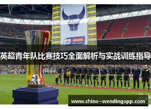 英超青年队比赛技巧全面解析与实战训练指导