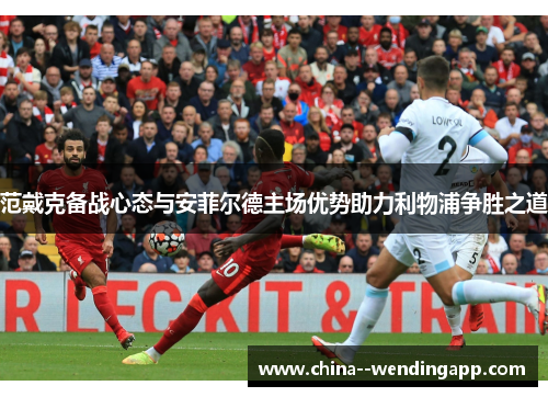 范戴克备战心态与安菲尔德主场优势助力利物浦争胜之道