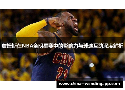詹姆斯在NBA全明星赛中的影响力与球迷互动深度解析
