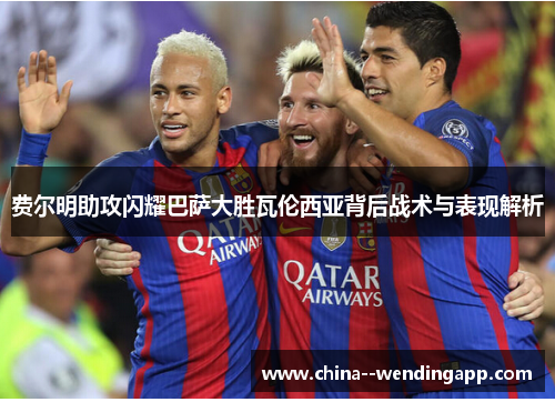 费尔明助攻闪耀巴萨大胜瓦伦西亚背后战术与表现解析