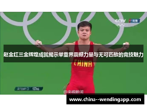 赵金红三金辉煌成就揭示举重界震撼力量与无可匹敌的竞技魅力