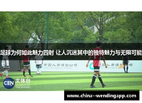 足球为何如此魅力四射 让人沉迷其中的独特魅力与无限可能