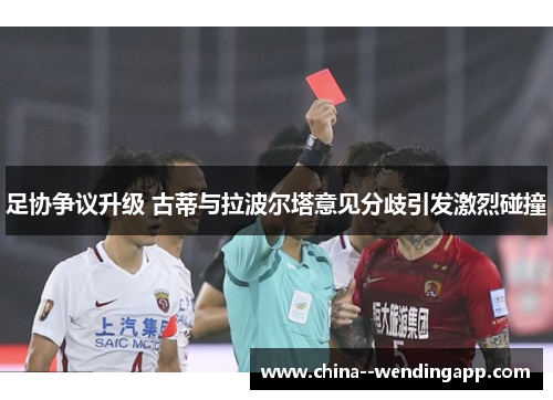 足协争议升级 古蒂与拉波尔塔意见分歧引发激烈碰撞