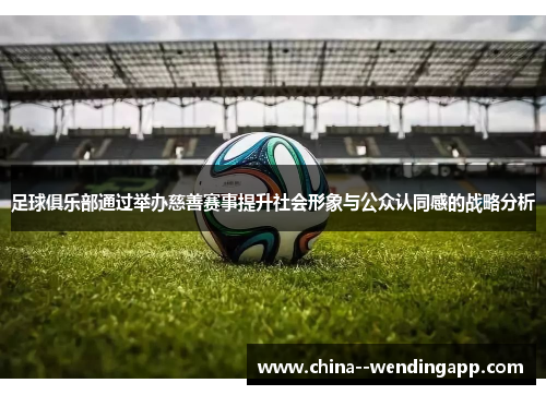 足球俱乐部通过举办慈善赛事提升社会形象与公众认同感的战略分析