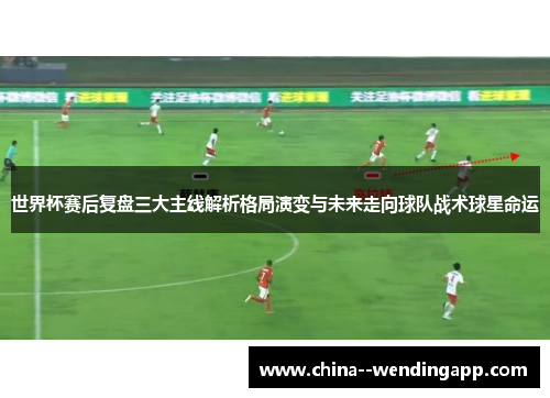 世界杯赛后复盘三大主线解析格局演变与未来走向球队战术球星命运