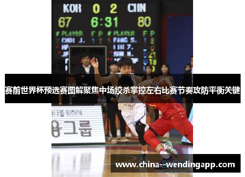 赛前世界杯预选赛图解聚焦中场绞杀掌控左右比赛节奏攻防平衡关键