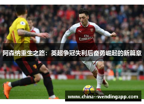阿森纳重生之路：英超争冠失利后奋勇崛起的新篇章