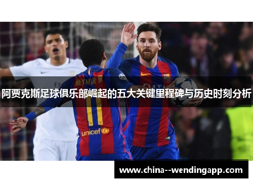 阿贾克斯足球俱乐部崛起的五大关键里程碑与历史时刻分析