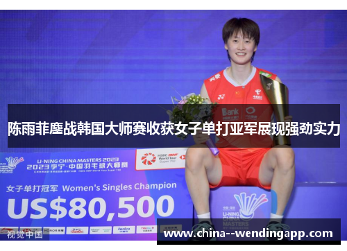 陈雨菲鏖战韩国大师赛收获女子单打亚军展现强劲实力