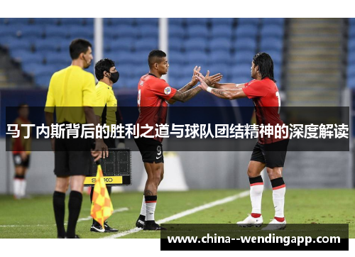 马丁内斯背后的胜利之道与球队团结精神的深度解读