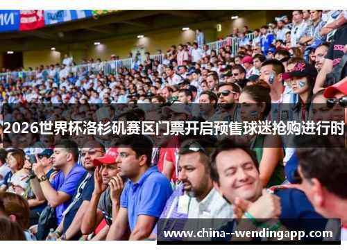 2026世界杯洛杉矶赛区门票开启预售球迷抢购进行时