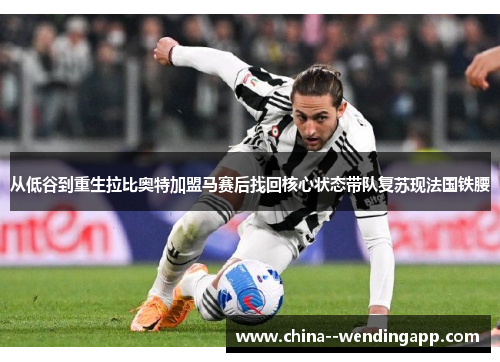 从低谷到重生拉比奥特加盟马赛后找回核心状态带队复苏现法国铁腰