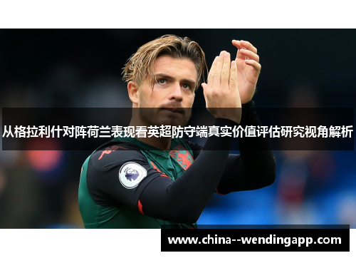 从格拉利什对阵荷兰表现看英超防守端真实价值评估研究视角解析