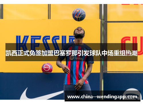 凯西正式免签加盟巴塞罗那引发球队中场重组热潮