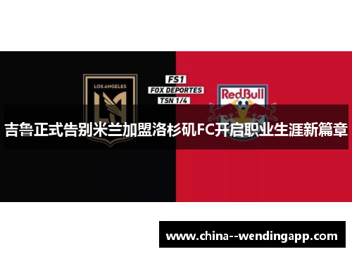 吉鲁正式告别米兰加盟洛杉矶FC开启职业生涯新篇章 吉鲁正式告别米兰加盟洛杉矶FC开启职业生涯新篇章