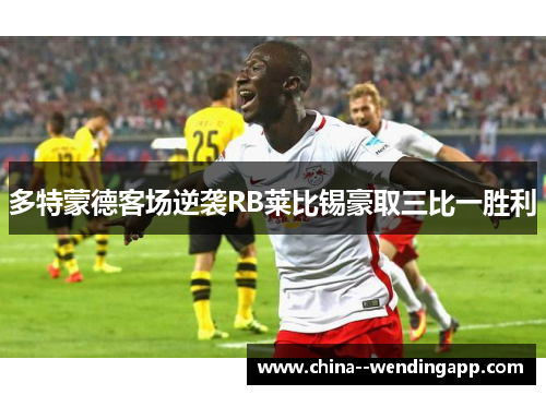 多特蒙德客场逆袭RB莱比锡豪取三比一胜利 多特蒙德客场逆袭RB莱比锡豪取三比一胜利