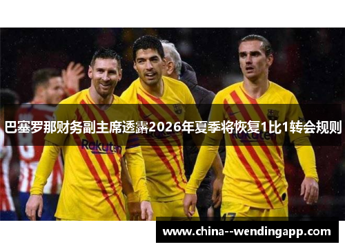 巴塞罗那财务副主席透露2026年夏季将恢复1比1转会规则