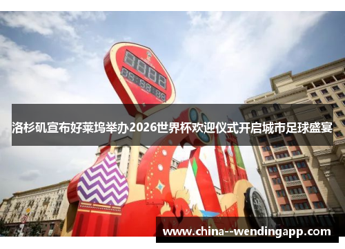 洛杉矶宣布好莱坞举办2026世界杯欢迎仪式开启城市足球盛宴