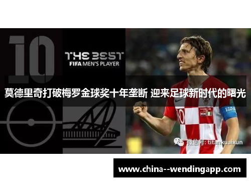 莫德里奇打破梅罗金球奖十年垄断 迎来足球新时代的曙光 莫德里奇打破梅罗金球奖十年垄断 迎来足球新时代的曙光