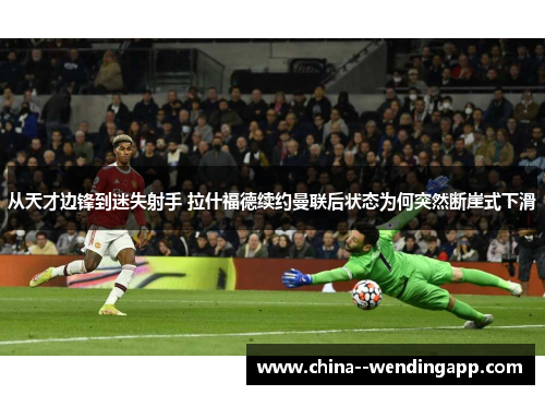 从天才边锋到迷失射手 拉什福德续约曼联后状态为何突然断崖式下滑