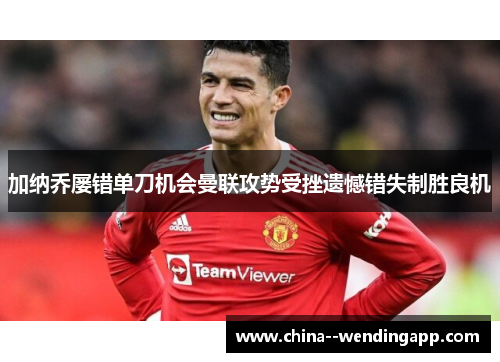 加纳乔屡错单刀机会曼联攻势受挫遗憾错失制胜良机