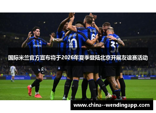 国际米兰官方宣布将于2026年夏季登陆北京开展友谊赛活动