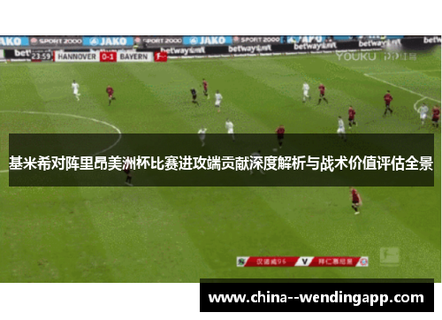 基米希对阵里昂美洲杯比赛进攻端贡献深度解析与战术价值评估全景