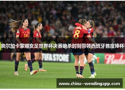 奥尔加卡蒙娜女足世界杯决赛绝杀时刻带领西班牙首度捧杯