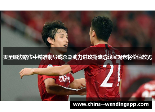 姜至鹏边路传中精准制导成杀器助力进攻撕破防线展现老将价值放光