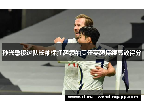 孙兴慜接过队长袖标扛起领袖责任英超持续高效得分 孙兴慜接过队长袖标扛起领袖责任英超持续高效得分