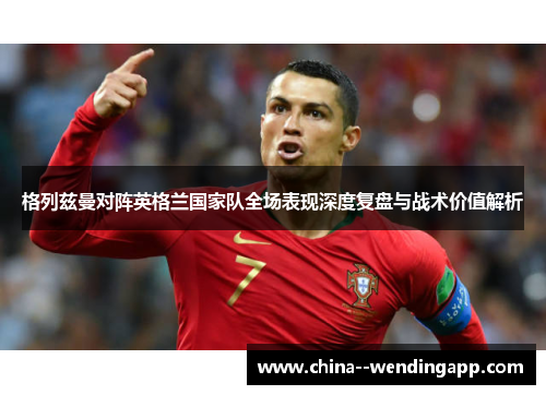 格列兹曼对阵英格兰国家队全场表现深度复盘与战术价值解析