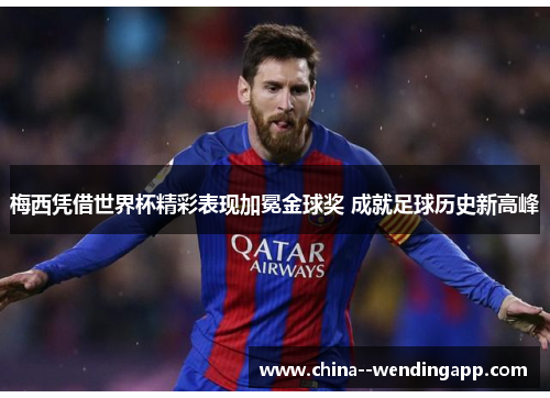 梅西凭借世界杯精彩表现加冕金球奖 成就足球历史新高峰