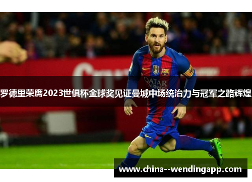 罗德里荣膺2023世俱杯金球奖见证曼城中场统治力与冠军之路辉煌