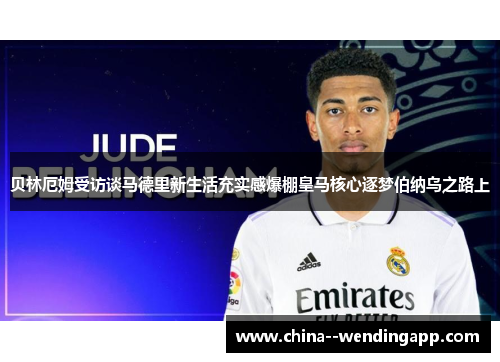 贝林厄姆受访谈马德里新生活充实感爆棚皇马核心逐梦伯纳乌之路上