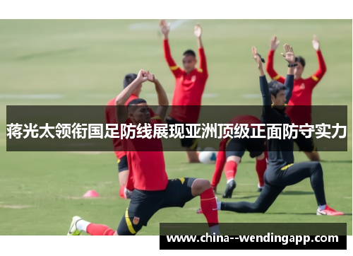 蒋光太领衔国足防线展现亚洲顶级正面防守实力