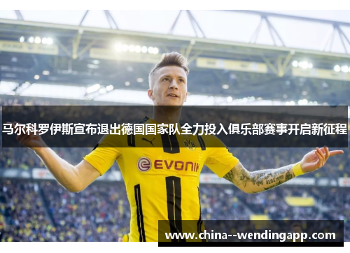 马尔科罗伊斯宣布退出德国国家队全力投入俱乐部赛事开启新征程