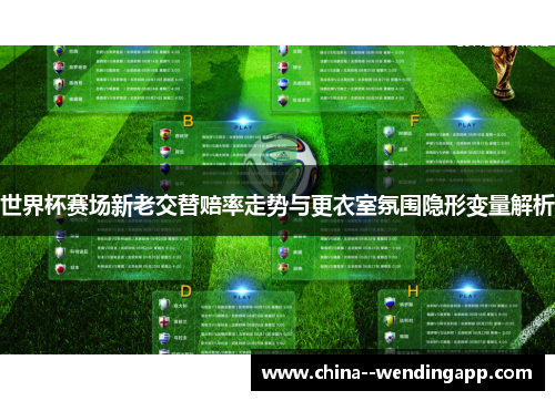 世界杯赛场新老交替赔率走势与更衣室氛围隐形变量解析