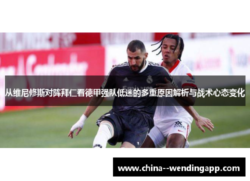 从维尼修斯对阵拜仁看德甲强队低迷的多重原因解析与战术心态变化
