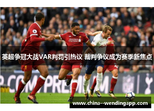 英超争冠大战VAR判罚引热议 裁判争议成为赛季新焦点