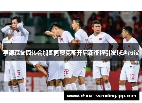 亨德森冬窗转会加盟阿贾克斯开启新征程引发球迷热议