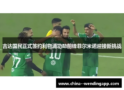吉达国民正式签约利物浦功勋前锋菲尔米诺迎接新挑战 吉达国民正式签约利物浦功勋前锋菲尔米诺迎接新挑战