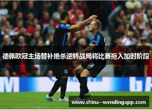 德佩欧冠主场替补绝杀逆转战局将比赛拖入加时阶段