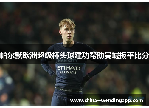 帕尔默欧洲超级杯头球建功帮助曼城扳平比分