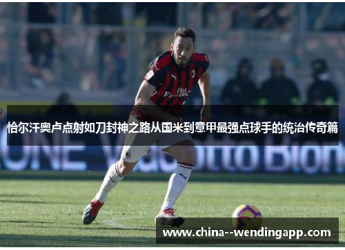 恰尔汗奥卢点射如刀封神之路从国米到意甲最强点球手的统治传奇篇 恰尔汗奥卢点射如刀封神之路从国米到意甲最强点球手的统治传奇篇