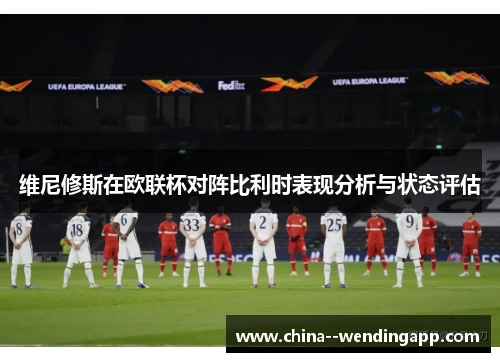 维尼修斯在欧联杯对阵比利时表现分析与状态评估