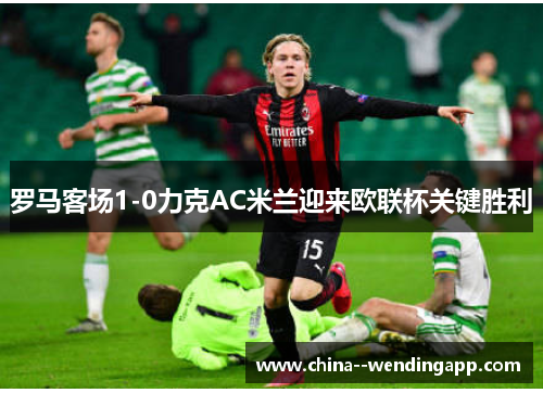 罗马客场1-0力克AC米兰迎来欧联杯关键胜利