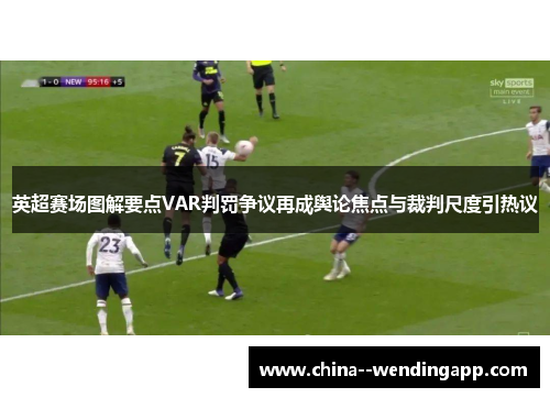 英超赛场图解要点VAR判罚争议再成舆论焦点与裁判尺度引热议