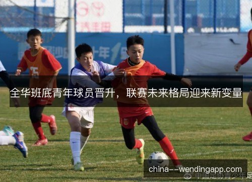 全华班底青年球员晋升，联赛未来格局迎来新变量