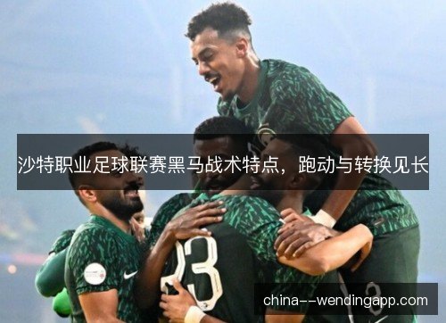 沙特职业足球联赛黑马战术特点，跑动与转换见长