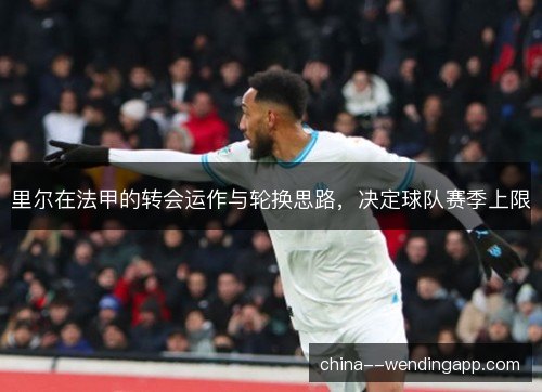 里尔在法甲的转会运作与轮换思路，决定球队赛季上限